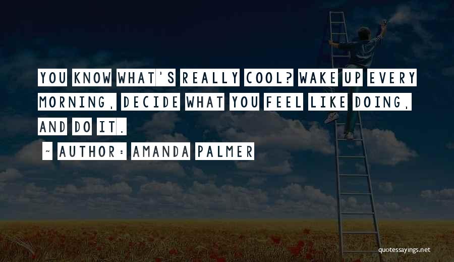 Amanda Palmer Quotes: You Know What's Really Cool? Wake Up Every Morning, Decide What You Feel Like Doing, And Do It.