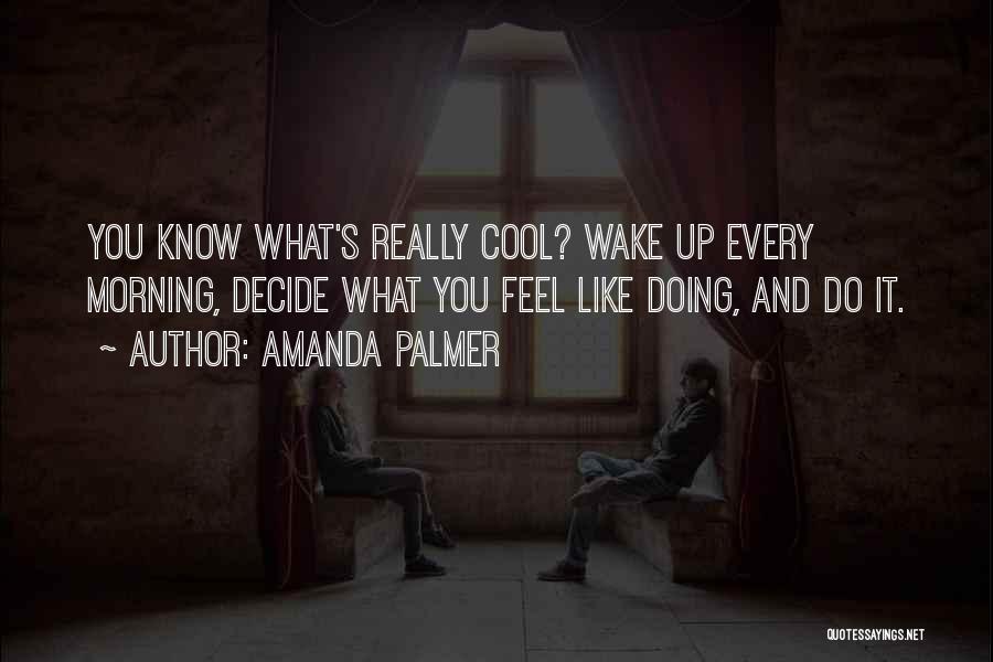 Amanda Palmer Quotes: You Know What's Really Cool? Wake Up Every Morning, Decide What You Feel Like Doing, And Do It.