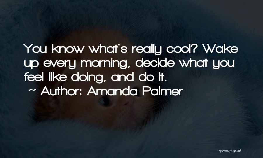 Amanda Palmer Quotes: You Know What's Really Cool? Wake Up Every Morning, Decide What You Feel Like Doing, And Do It.