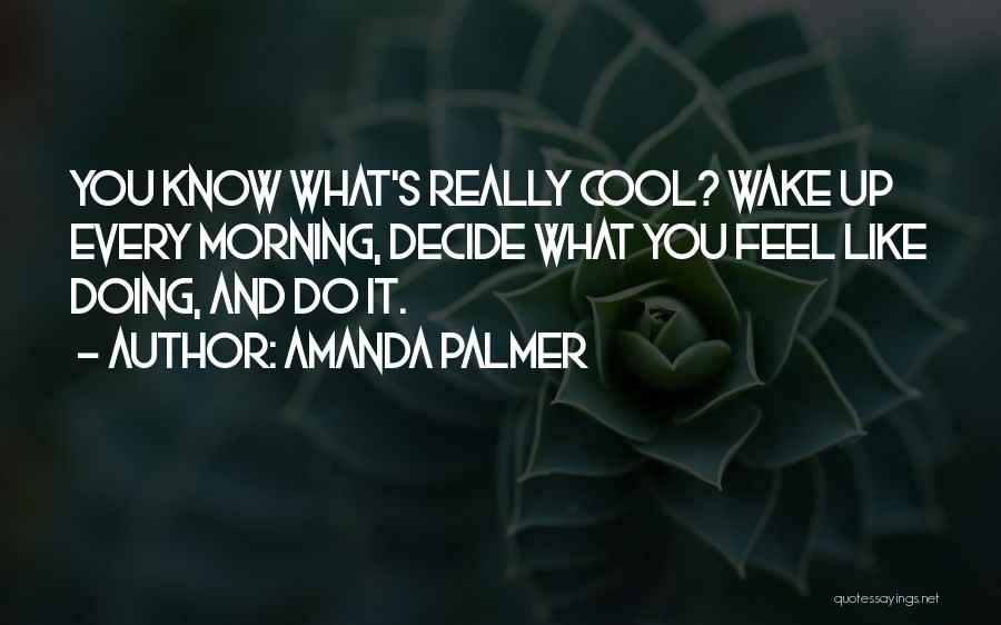 Amanda Palmer Quotes: You Know What's Really Cool? Wake Up Every Morning, Decide What You Feel Like Doing, And Do It.