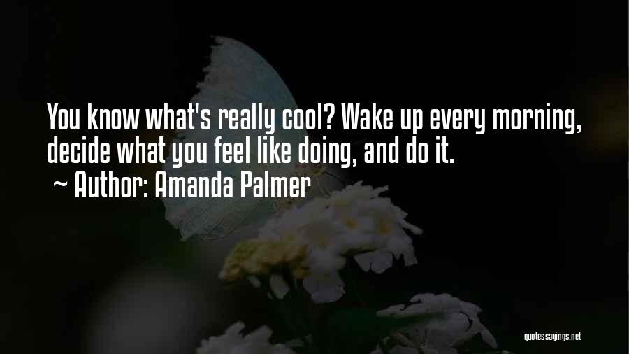 Amanda Palmer Quotes: You Know What's Really Cool? Wake Up Every Morning, Decide What You Feel Like Doing, And Do It.