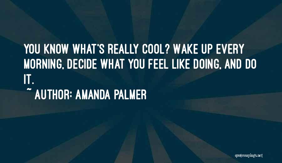 Amanda Palmer Quotes: You Know What's Really Cool? Wake Up Every Morning, Decide What You Feel Like Doing, And Do It.