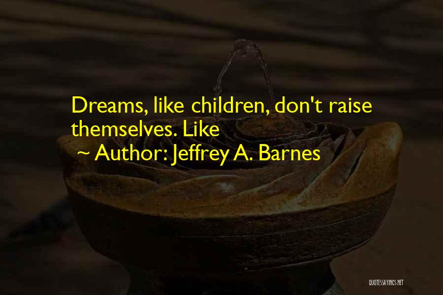 Jeffrey A. Barnes Quotes: Dreams, Like Children, Don't Raise Themselves. Like