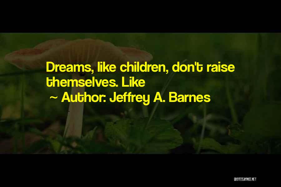 Jeffrey A. Barnes Quotes: Dreams, Like Children, Don't Raise Themselves. Like