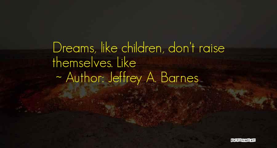 Jeffrey A. Barnes Quotes: Dreams, Like Children, Don't Raise Themselves. Like