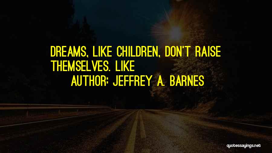 Jeffrey A. Barnes Quotes: Dreams, Like Children, Don't Raise Themselves. Like