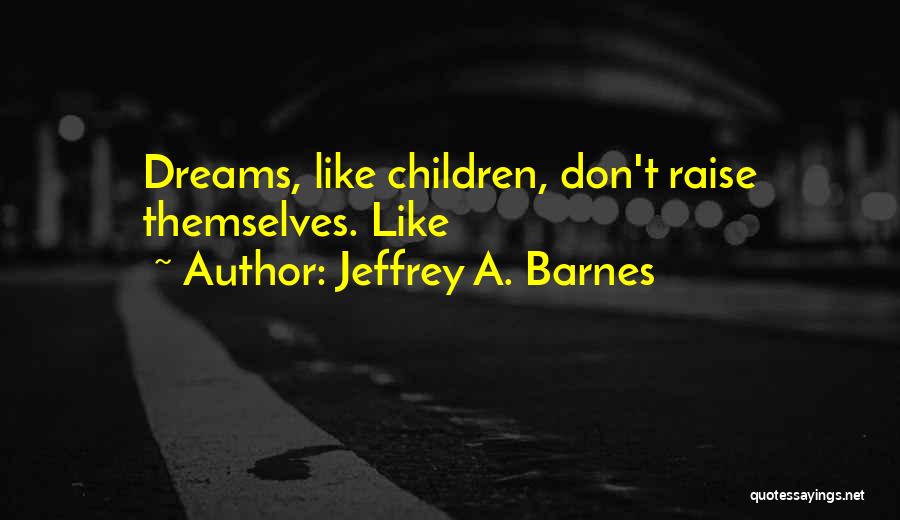 Jeffrey A. Barnes Quotes: Dreams, Like Children, Don't Raise Themselves. Like