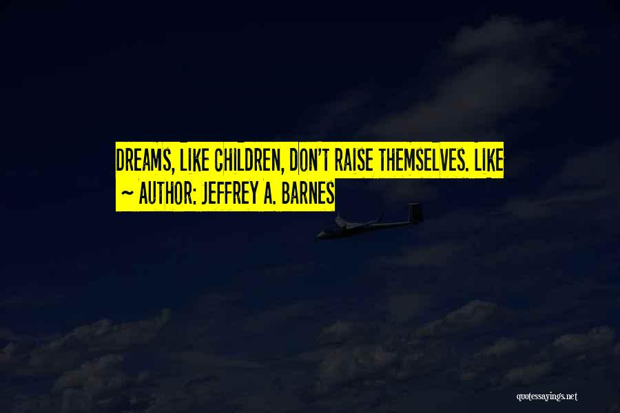 Jeffrey A. Barnes Quotes: Dreams, Like Children, Don't Raise Themselves. Like