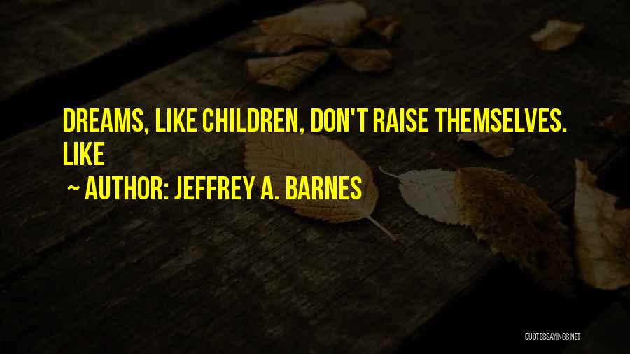 Jeffrey A. Barnes Quotes: Dreams, Like Children, Don't Raise Themselves. Like