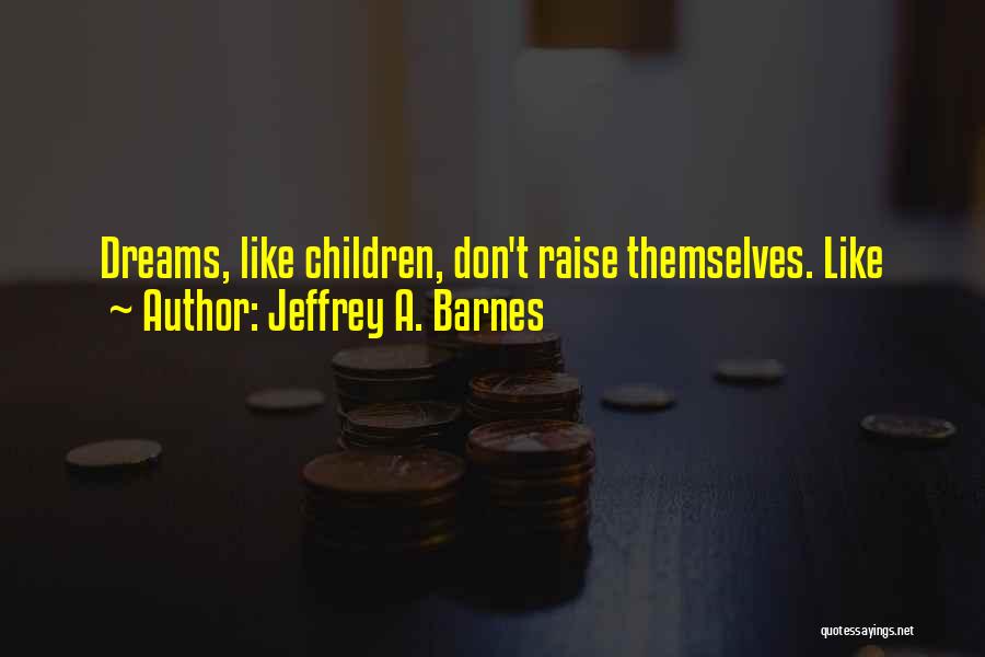 Jeffrey A. Barnes Quotes: Dreams, Like Children, Don't Raise Themselves. Like