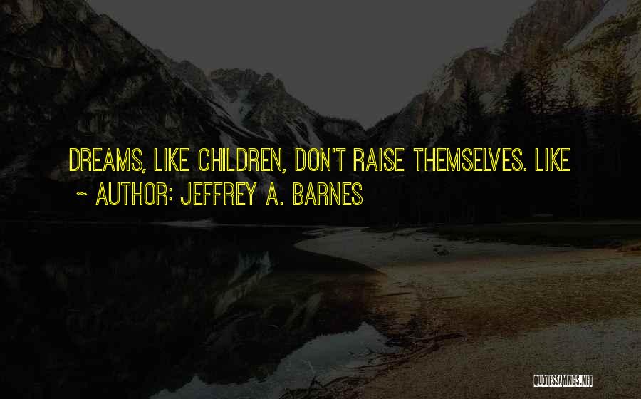 Jeffrey A. Barnes Quotes: Dreams, Like Children, Don't Raise Themselves. Like