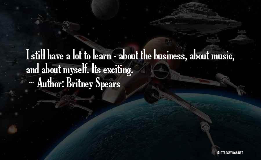 Britney Spears Quotes: I Still Have A Lot To Learn - About The Business, About Music, And About Myself. Its Exciting.