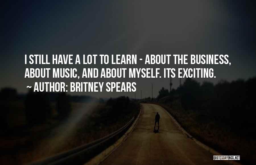 Britney Spears Quotes: I Still Have A Lot To Learn - About The Business, About Music, And About Myself. Its Exciting.