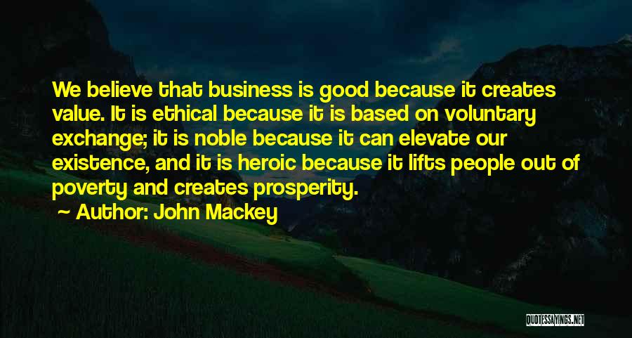 John Mackey Quotes: We Believe That Business Is Good Because It Creates Value. It Is Ethical Because It Is Based On Voluntary Exchange;