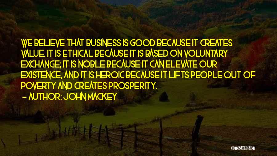 John Mackey Quotes: We Believe That Business Is Good Because It Creates Value. It Is Ethical Because It Is Based On Voluntary Exchange;