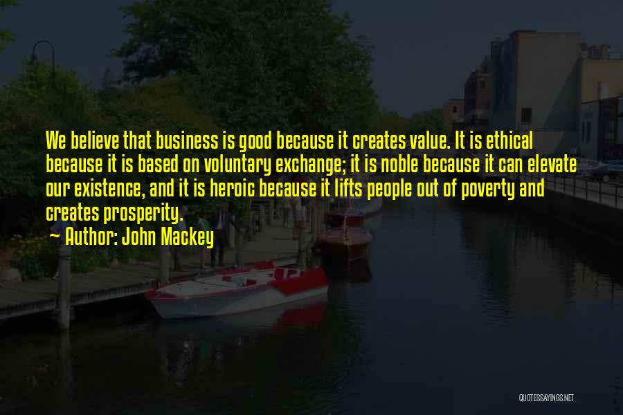 John Mackey Quotes: We Believe That Business Is Good Because It Creates Value. It Is Ethical Because It Is Based On Voluntary Exchange;