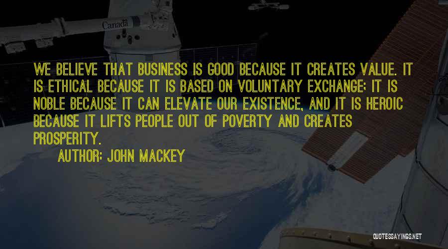 John Mackey Quotes: We Believe That Business Is Good Because It Creates Value. It Is Ethical Because It Is Based On Voluntary Exchange;