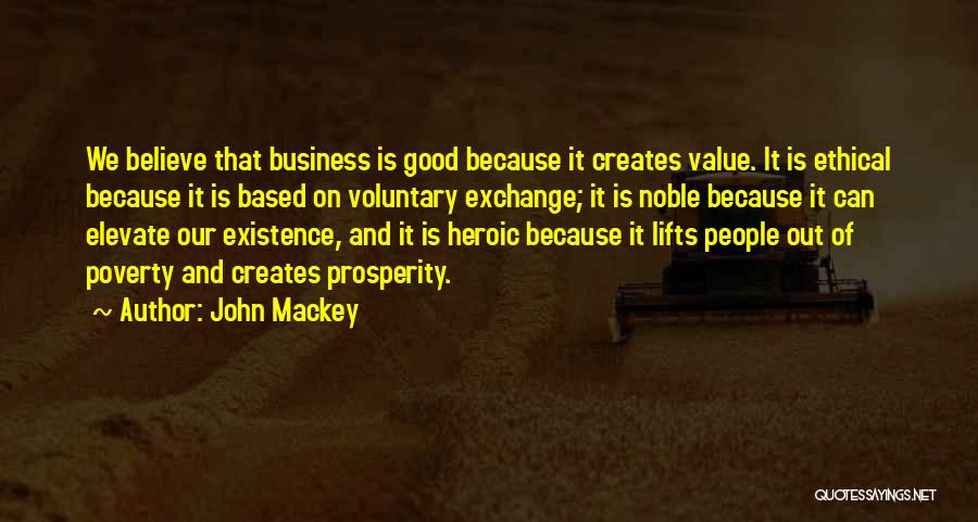 John Mackey Quotes: We Believe That Business Is Good Because It Creates Value. It Is Ethical Because It Is Based On Voluntary Exchange;