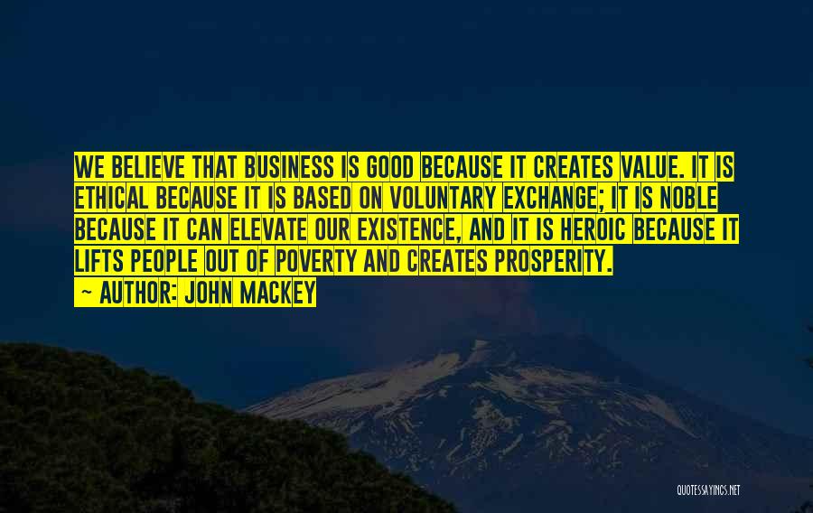 John Mackey Quotes: We Believe That Business Is Good Because It Creates Value. It Is Ethical Because It Is Based On Voluntary Exchange;