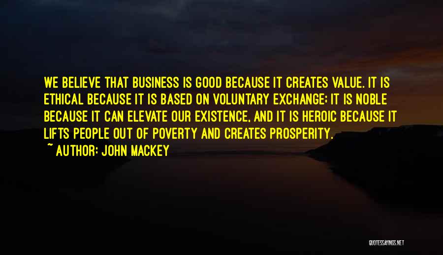 John Mackey Quotes: We Believe That Business Is Good Because It Creates Value. It Is Ethical Because It Is Based On Voluntary Exchange;