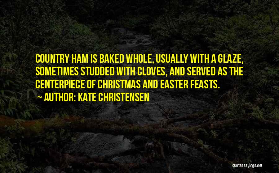 Kate Christensen Quotes: Country Ham Is Baked Whole, Usually With A Glaze, Sometimes Studded With Cloves, And Served As The Centerpiece Of Christmas