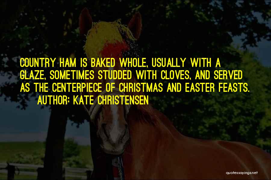 Kate Christensen Quotes: Country Ham Is Baked Whole, Usually With A Glaze, Sometimes Studded With Cloves, And Served As The Centerpiece Of Christmas
