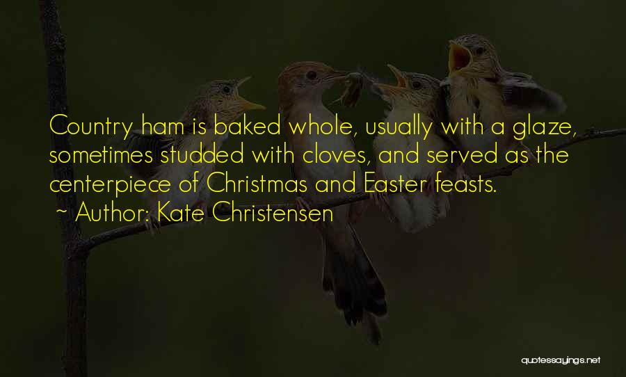 Kate Christensen Quotes: Country Ham Is Baked Whole, Usually With A Glaze, Sometimes Studded With Cloves, And Served As The Centerpiece Of Christmas