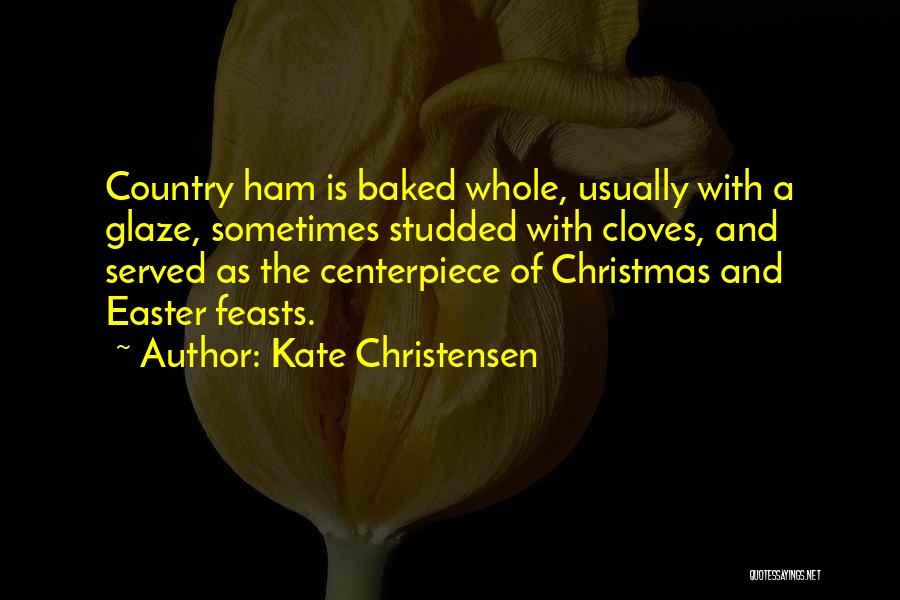 Kate Christensen Quotes: Country Ham Is Baked Whole, Usually With A Glaze, Sometimes Studded With Cloves, And Served As The Centerpiece Of Christmas