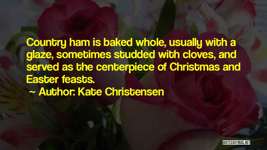 Kate Christensen Quotes: Country Ham Is Baked Whole, Usually With A Glaze, Sometimes Studded With Cloves, And Served As The Centerpiece Of Christmas