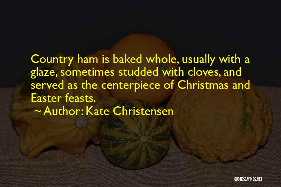 Kate Christensen Quotes: Country Ham Is Baked Whole, Usually With A Glaze, Sometimes Studded With Cloves, And Served As The Centerpiece Of Christmas