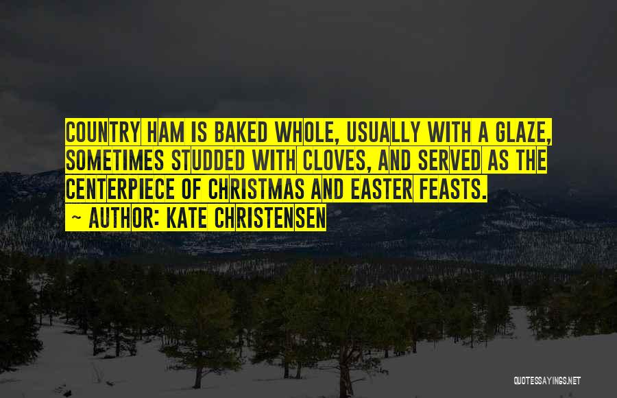 Kate Christensen Quotes: Country Ham Is Baked Whole, Usually With A Glaze, Sometimes Studded With Cloves, And Served As The Centerpiece Of Christmas