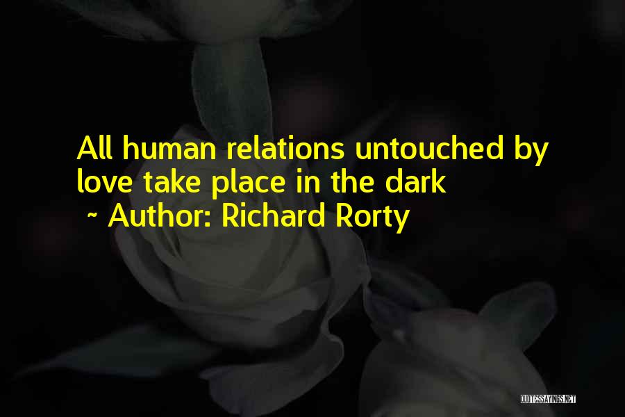 Richard Rorty Quotes: All Human Relations Untouched By Love Take Place In The Dark