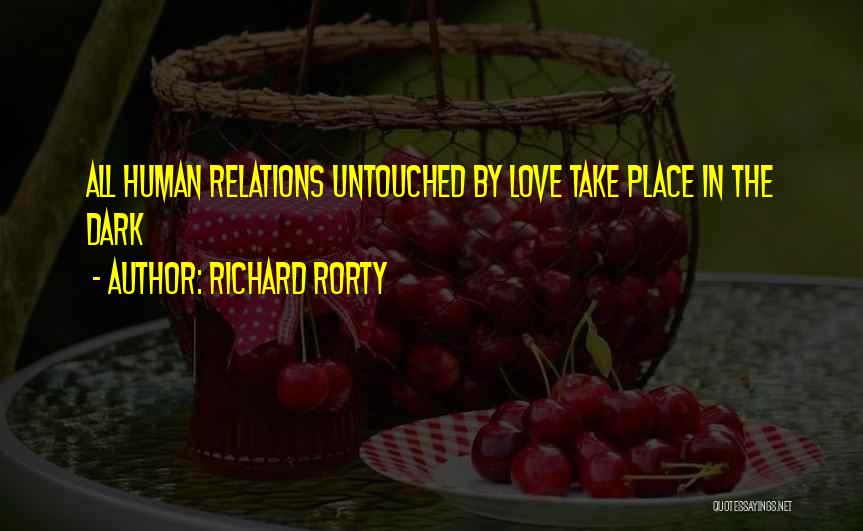 Richard Rorty Quotes: All Human Relations Untouched By Love Take Place In The Dark