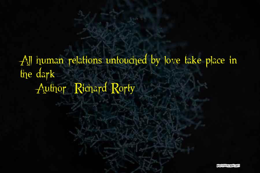 Richard Rorty Quotes: All Human Relations Untouched By Love Take Place In The Dark