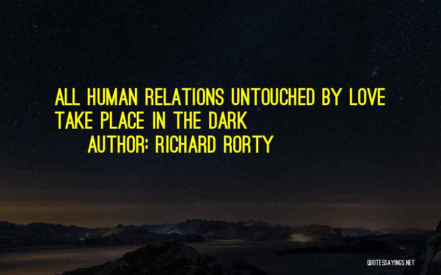 Richard Rorty Quotes: All Human Relations Untouched By Love Take Place In The Dark