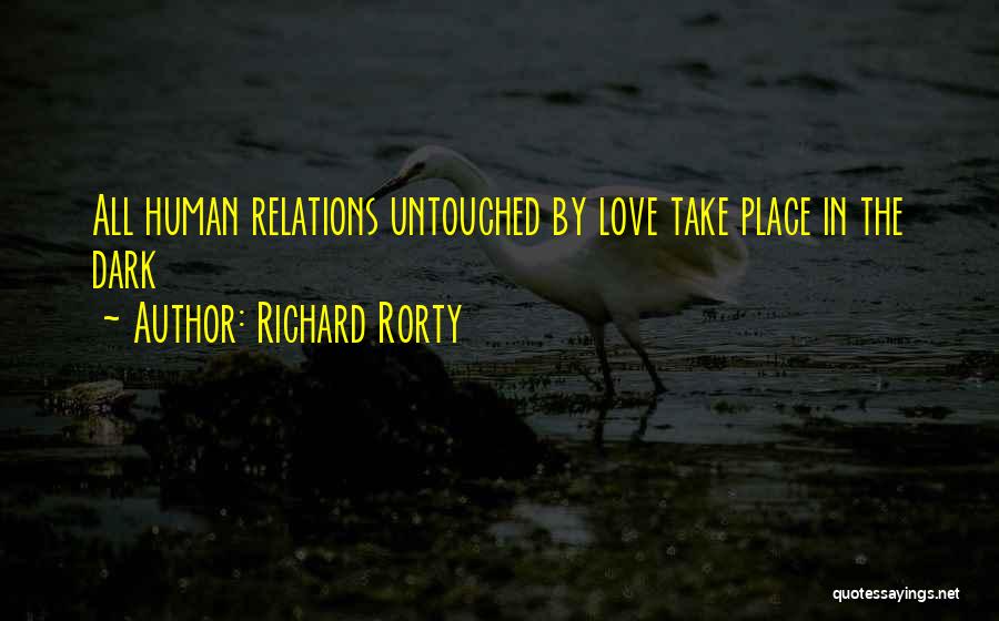 Richard Rorty Quotes: All Human Relations Untouched By Love Take Place In The Dark