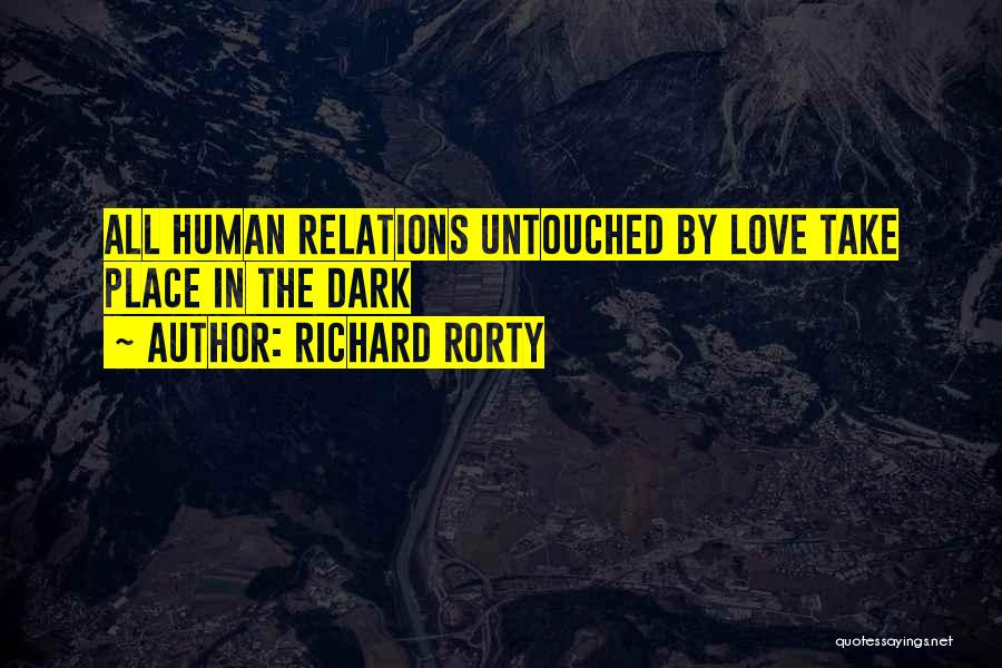 Richard Rorty Quotes: All Human Relations Untouched By Love Take Place In The Dark