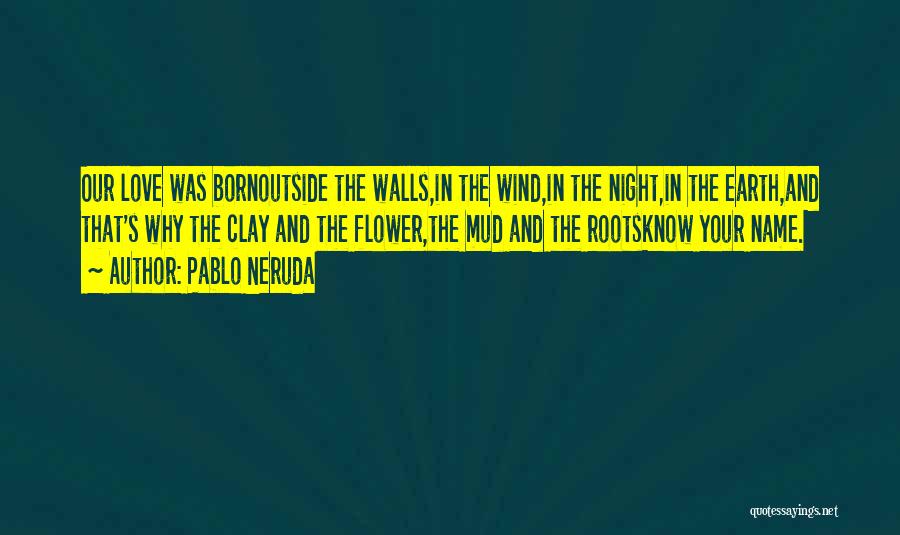 Pablo Neruda Quotes: Our Love Was Bornoutside The Walls,in The Wind,in The Night,in The Earth,and That's Why The Clay And The Flower,the Mud