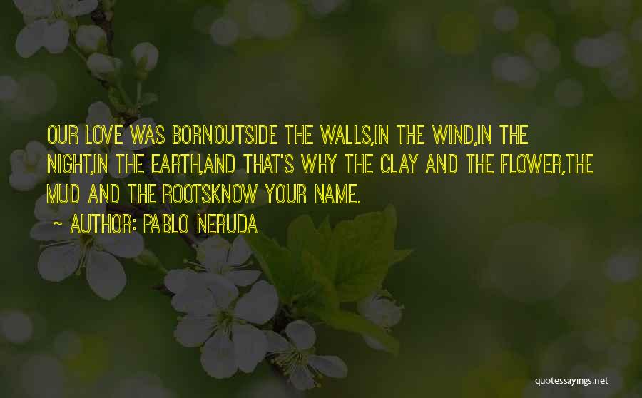 Pablo Neruda Quotes: Our Love Was Bornoutside The Walls,in The Wind,in The Night,in The Earth,and That's Why The Clay And The Flower,the Mud