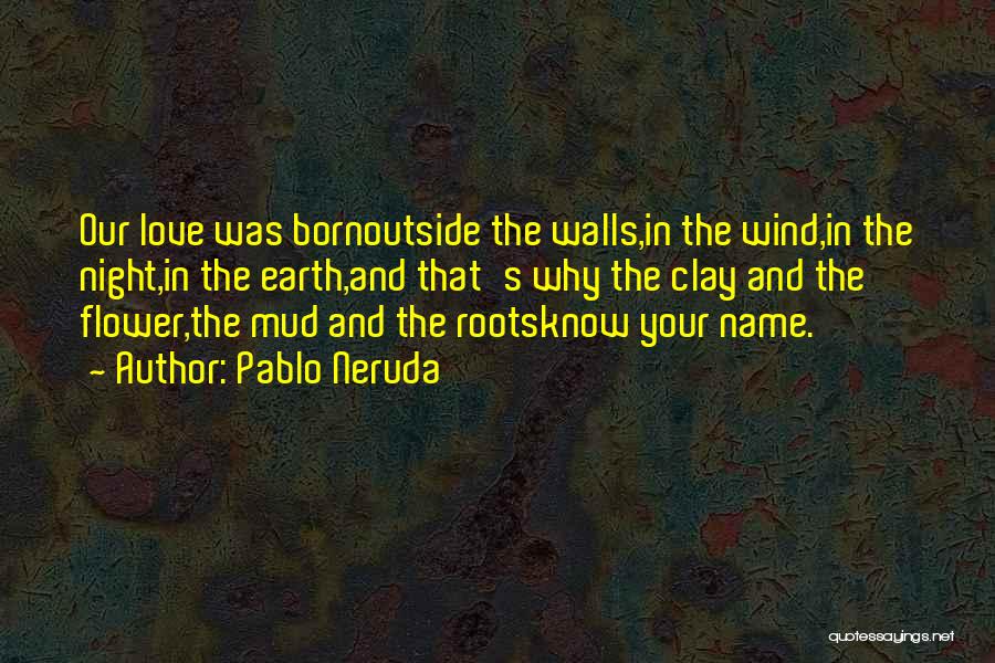 Pablo Neruda Quotes: Our Love Was Bornoutside The Walls,in The Wind,in The Night,in The Earth,and That's Why The Clay And The Flower,the Mud