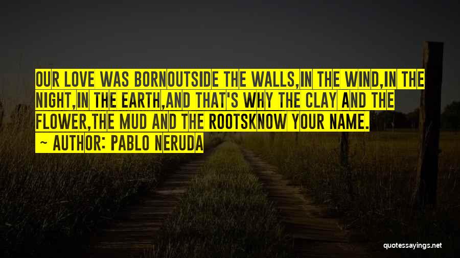 Pablo Neruda Quotes: Our Love Was Bornoutside The Walls,in The Wind,in The Night,in The Earth,and That's Why The Clay And The Flower,the Mud