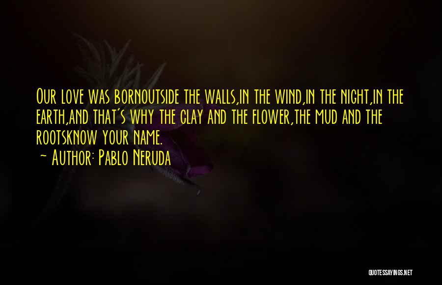 Pablo Neruda Quotes: Our Love Was Bornoutside The Walls,in The Wind,in The Night,in The Earth,and That's Why The Clay And The Flower,the Mud