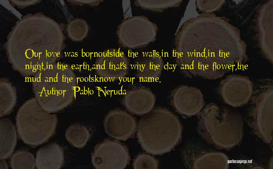 Pablo Neruda Quotes: Our Love Was Bornoutside The Walls,in The Wind,in The Night,in The Earth,and That's Why The Clay And The Flower,the Mud