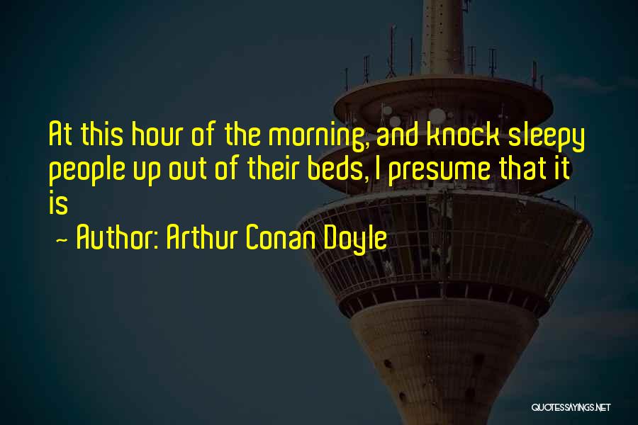 Arthur Conan Doyle Quotes: At This Hour Of The Morning, And Knock Sleepy People Up Out Of Their Beds, I Presume That It Is