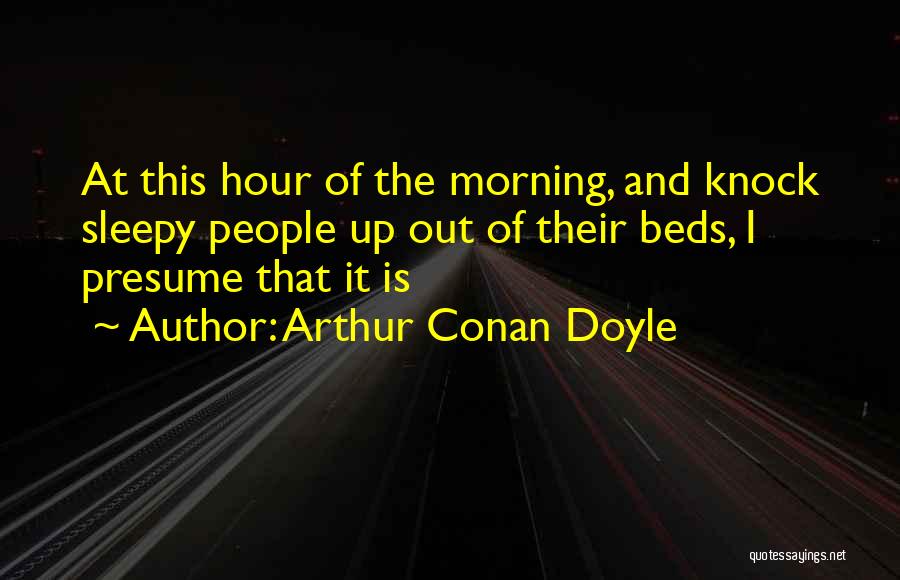 Arthur Conan Doyle Quotes: At This Hour Of The Morning, And Knock Sleepy People Up Out Of Their Beds, I Presume That It Is