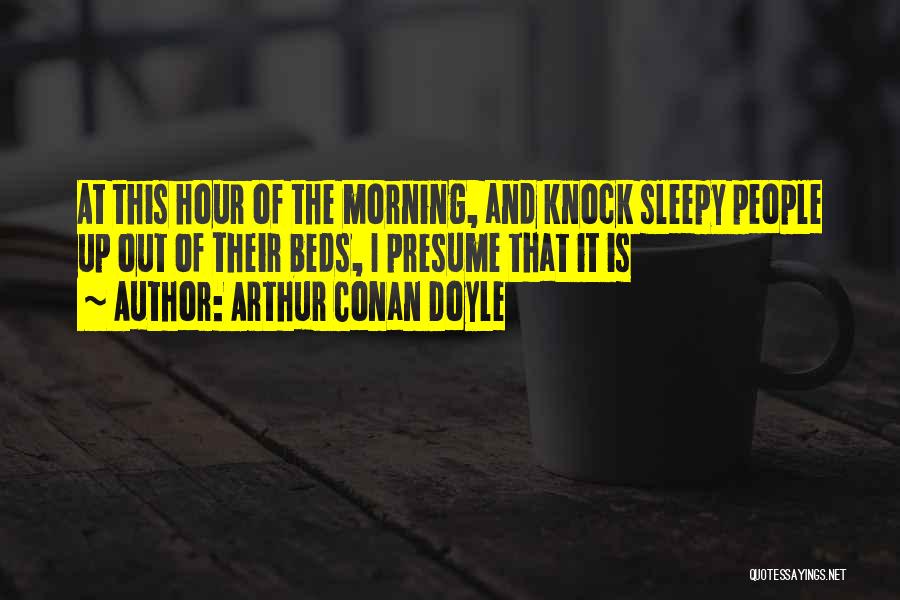 Arthur Conan Doyle Quotes: At This Hour Of The Morning, And Knock Sleepy People Up Out Of Their Beds, I Presume That It Is