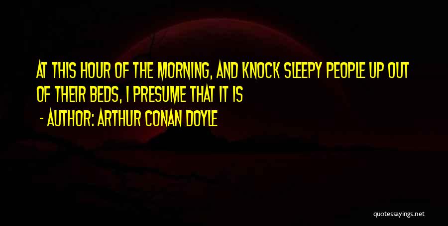 Arthur Conan Doyle Quotes: At This Hour Of The Morning, And Knock Sleepy People Up Out Of Their Beds, I Presume That It Is