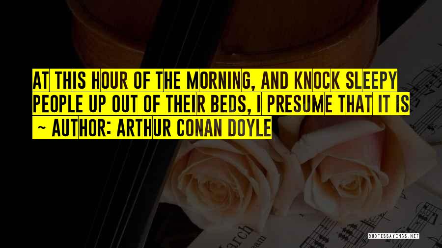 Arthur Conan Doyle Quotes: At This Hour Of The Morning, And Knock Sleepy People Up Out Of Their Beds, I Presume That It Is