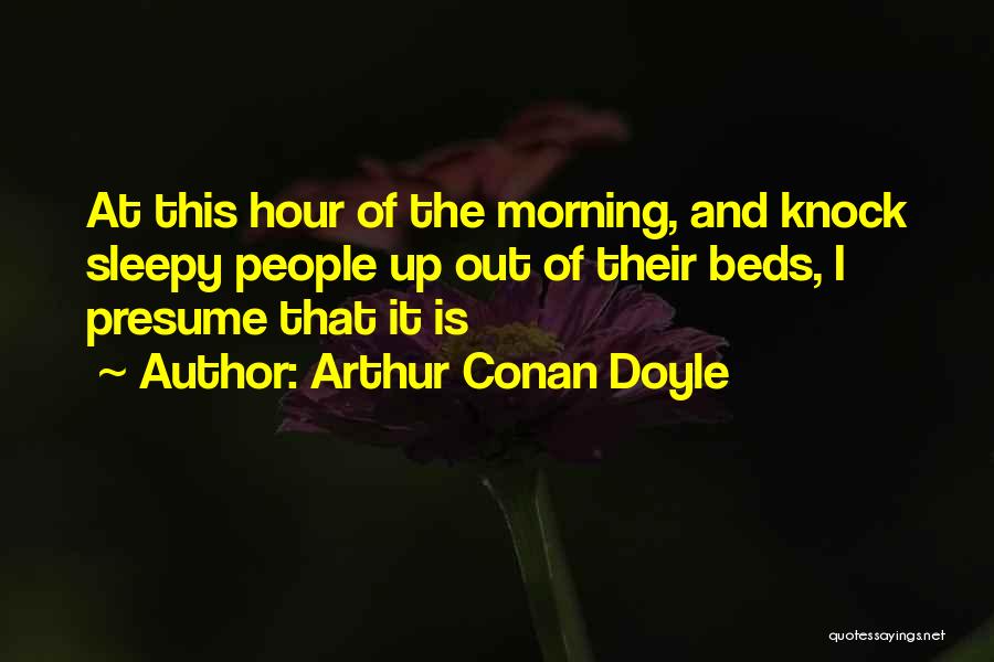 Arthur Conan Doyle Quotes: At This Hour Of The Morning, And Knock Sleepy People Up Out Of Their Beds, I Presume That It Is