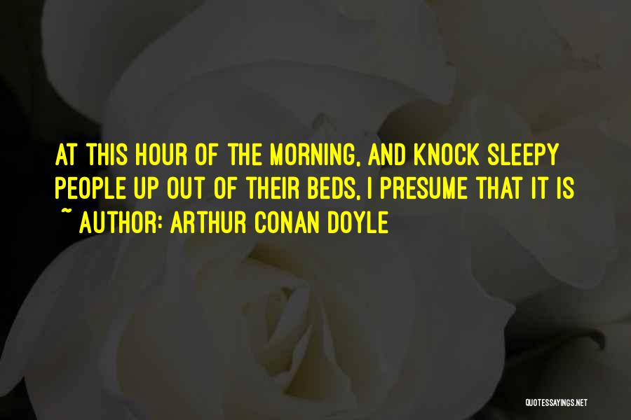 Arthur Conan Doyle Quotes: At This Hour Of The Morning, And Knock Sleepy People Up Out Of Their Beds, I Presume That It Is